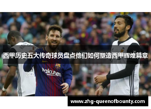 西甲历史五大传奇球员盘点他们如何塑造西甲辉煌篇章