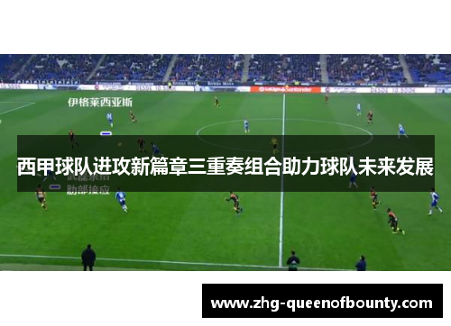 西甲球队进攻新篇章三重奏组合助力球队未来发展