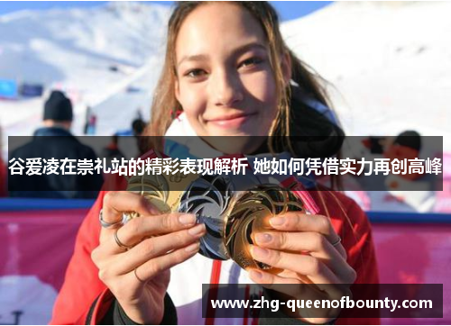 谷爱凌在崇礼站的精彩表现解析 她如何凭借实力再创高峰