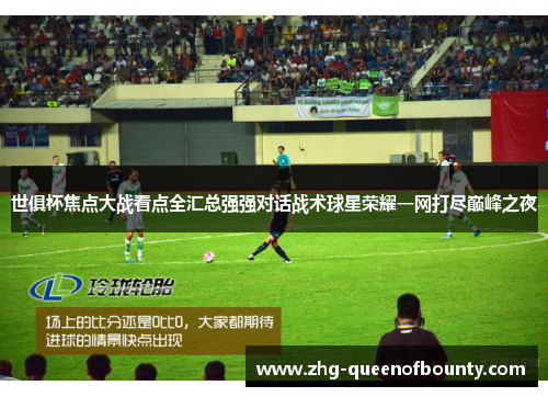 世俱杯焦点大战看点全汇总强强对话战术球星荣耀一网打尽巅峰之夜