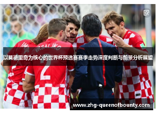 以莫德里奇为核心的世界杯预选赛赛季走势深度判断与前景分析展望