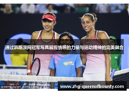 通过凯斯澳网冠军写真展现情感的力量与运动精神的完美融合