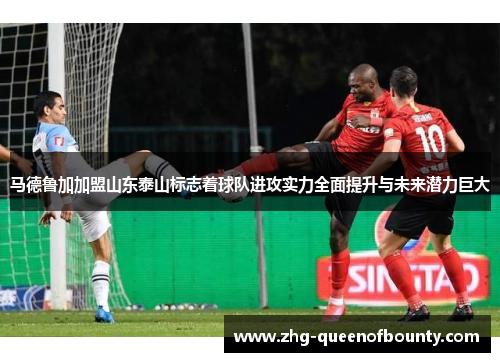 马德鲁加加盟山东泰山标志着球队进攻实力全面提升与未来潜力巨大
